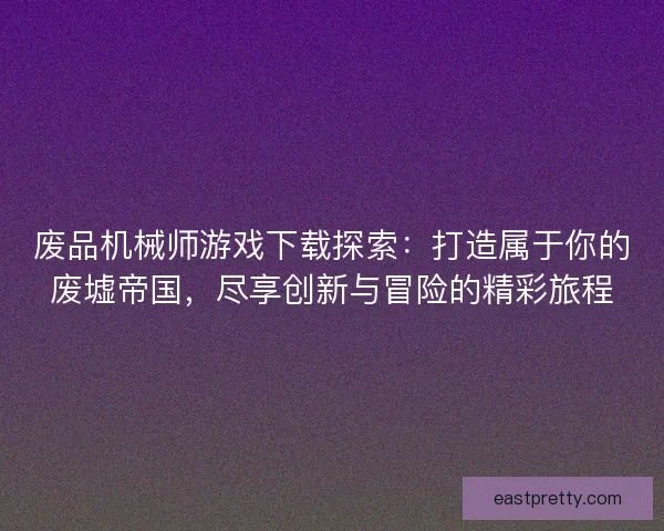 废品机械师游戏下载探索：打造属于你的废墟帝国，尽享创新与冒险的精彩旅程