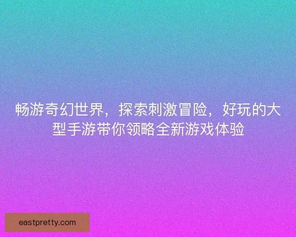 畅游奇幻世界，探索刺激冒险，好玩的大型手游带你领略全新游戏体验