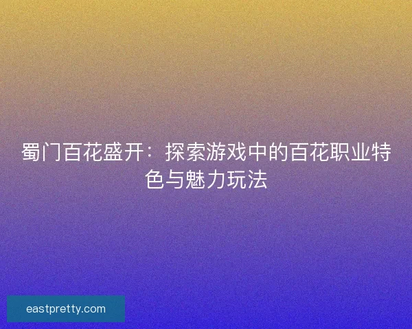 蜀门百花盛开：探索游戏中的百花职业特色与魅力玩法