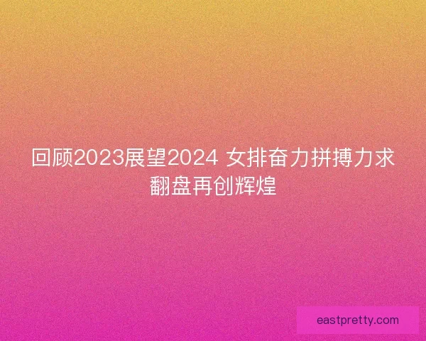 回顾2023展望2024 女排奋力拼搏力求翻盘再创辉煌