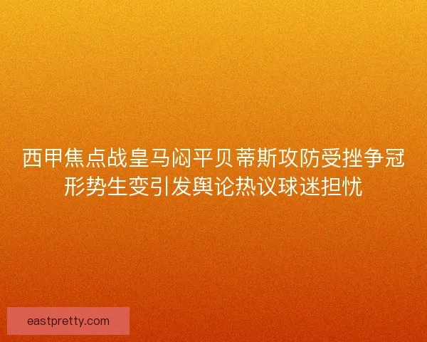 西甲焦点战皇马闷平贝蒂斯攻防受挫争冠形势生变引发舆论热议球迷担忧