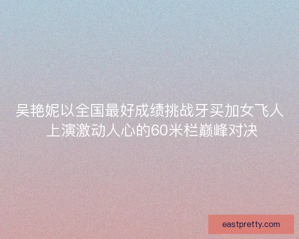 吴艳妮以全国最好成绩挑战牙买加女飞人 上演激动人心的60米栏巅峰对决